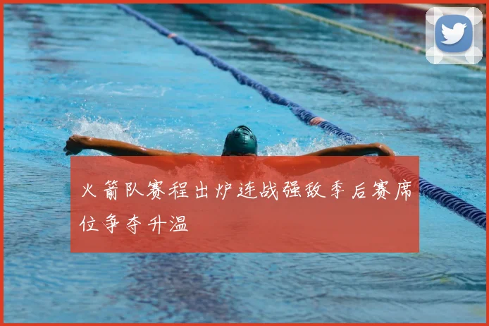 火箭队赛程出炉连战强敌季后赛席位争夺升温