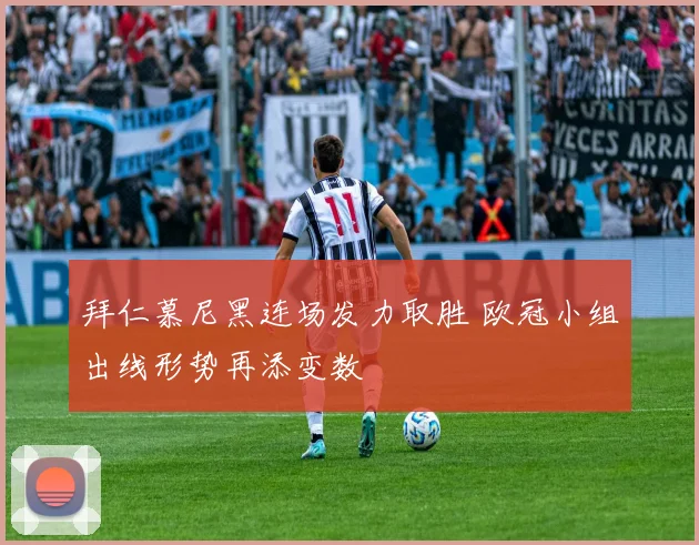 拜仁慕尼黑连场发力取胜 欧冠小组出线形势再添变数