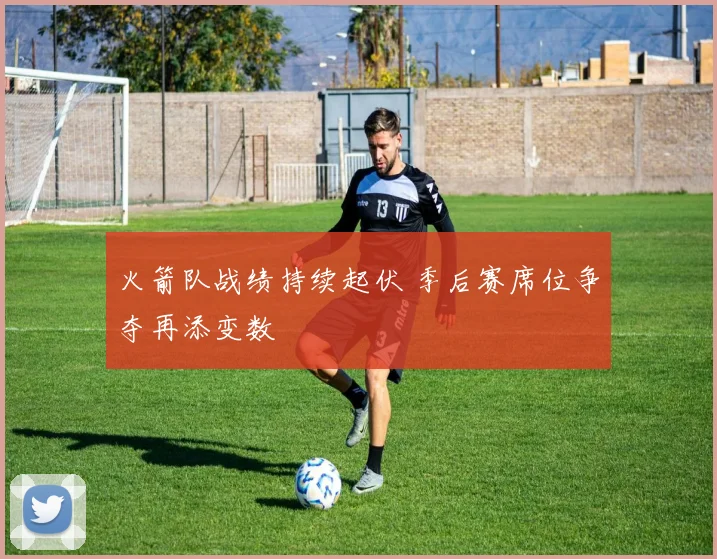 火箭队战绩持续起伏 季后赛席位争夺再添变数
