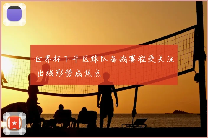 世界杯下半区球队备战赛程受关注 出线形势成焦点