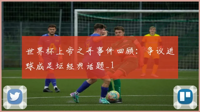 世界杯上帝之手事件回顾:争议进球成足坛经典话题_1