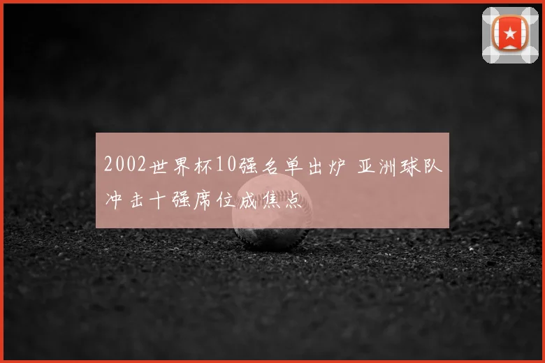 2002世界杯10强名单出炉 亚洲球队冲击十强席位成焦点