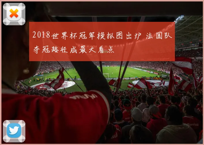 2018世界杯冠军模拟图出炉 法国队夺冠路径成最大看点