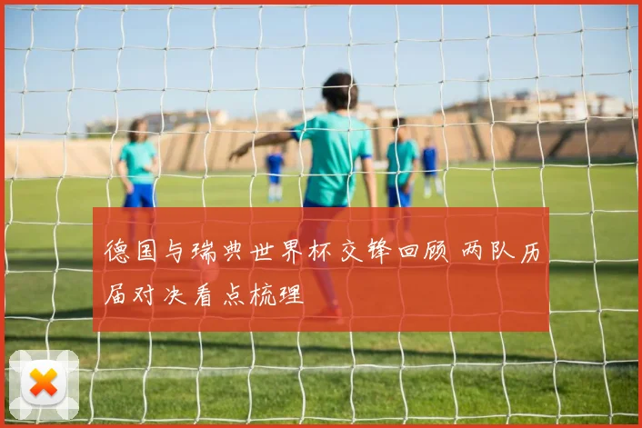 德国与瑞典世界杯交锋回顾 两队历届对决看点梳理