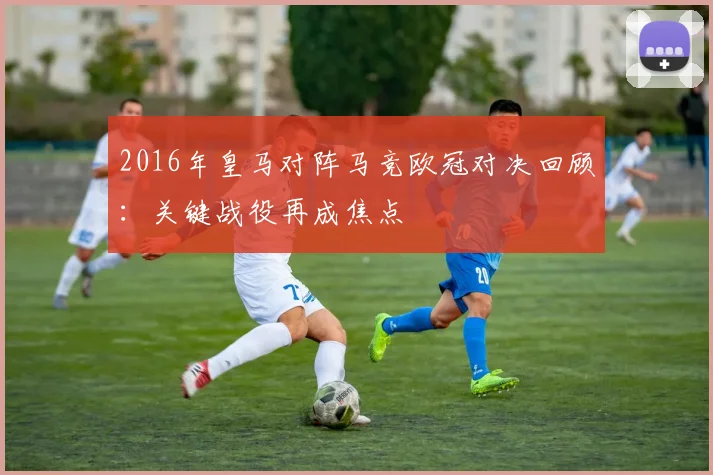 2016年皇马对阵马竞欧冠对决回顾:关键战役再成焦点