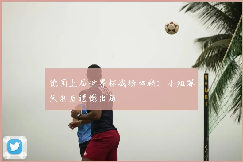 德国上届世界杯战绩回顾:小组赛失利后遗憾出局