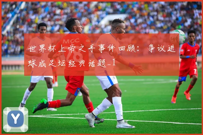 世界杯上帝之手事件回顾:争议进球成足坛经典话题_1