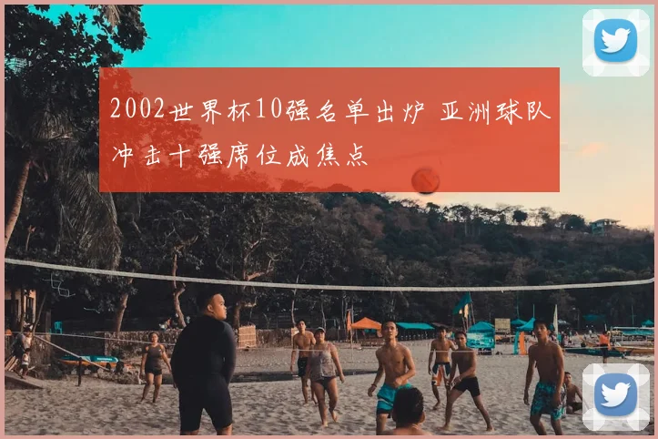 2002世界杯10强名单出炉 亚洲球队冲击十强席位成焦点
