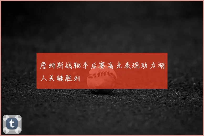 詹姆斯战靴季后赛高光表现助力湖人关键胜利