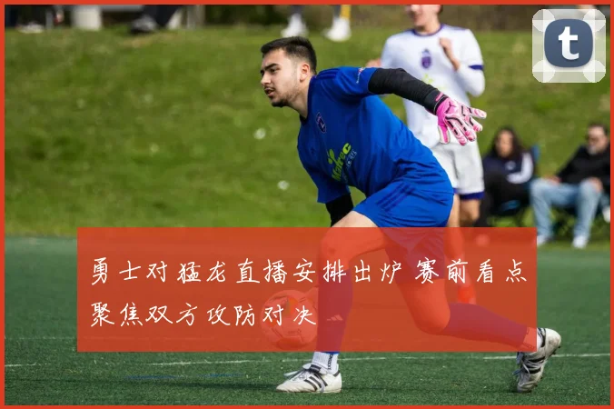 勇士对猛龙直播安排出炉 赛前看点聚焦双方攻防对决