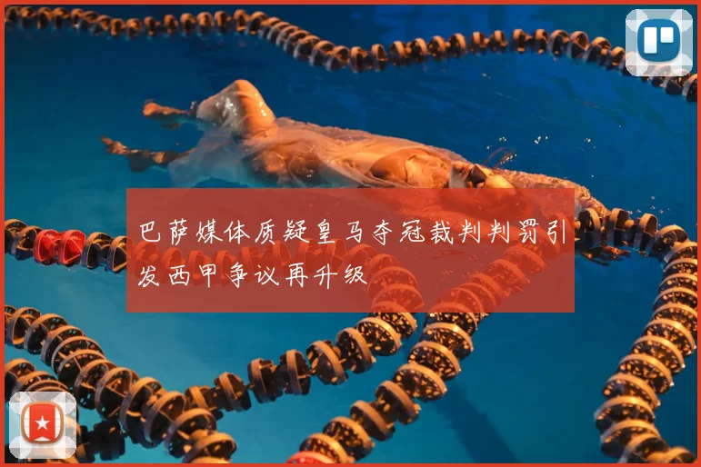 巴萨媒体质疑皇马夺冠裁判判罚引发西甲争议再升级