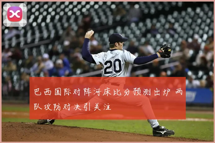 巴西国际对阵河床比分预测出炉 两队攻防对决引关注