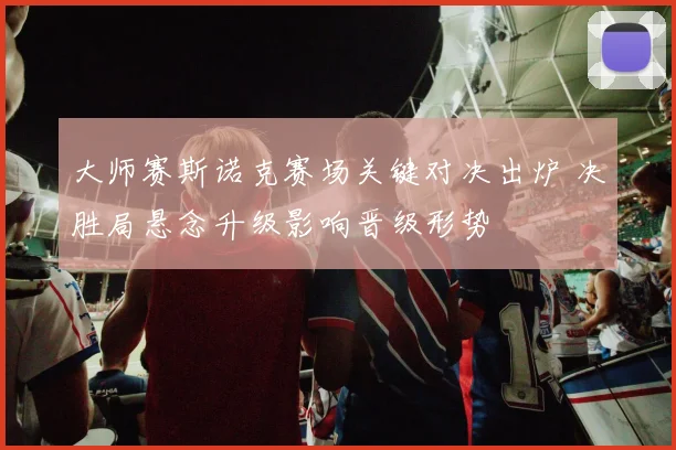 大师赛斯诺克赛场关键对决出炉 决胜局悬念升级影响晋级形势