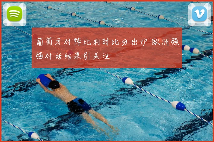 葡萄牙对阵比利时比分出炉 欧洲强强对话结果引关注