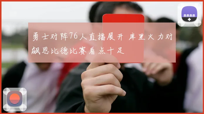勇士对阵76人直播展开 库里火力对飙恩比德比赛看点十足