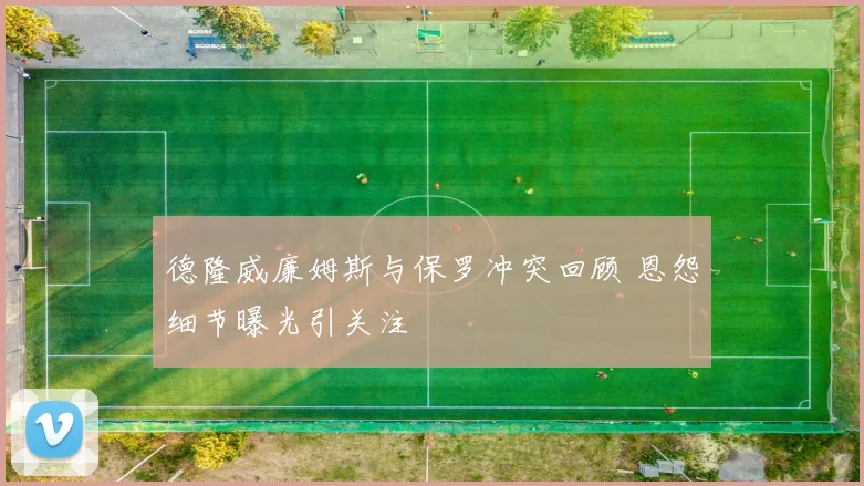 德隆威廉姆斯与保罗冲突回顾 恩怨细节曝光引关注