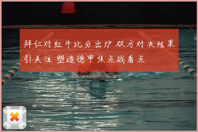 拜仁对红牛比分出炉 双方对决结果引关注 塑造德甲焦点战看点