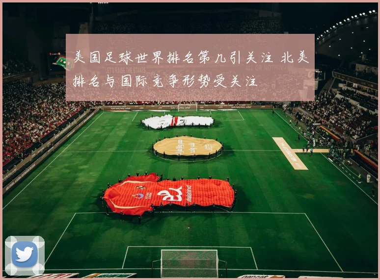 美国足球世界排名第几引关注 北美排名与国际竞争形势受关注