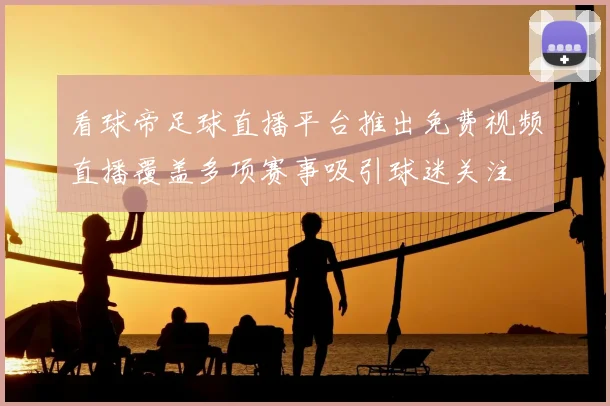 看球帝足球直播平台推出免费视频直播覆盖多项赛事吸引球迷关注