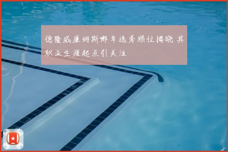 德隆威廉姆斯哪年选秀顺位揭晓 其职业生涯起点引关注
