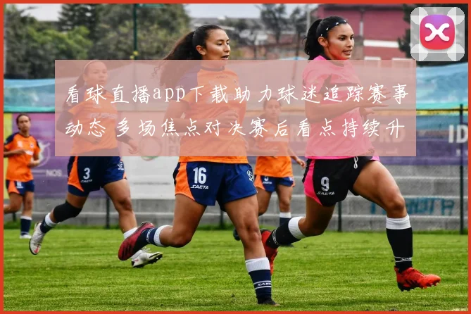 看球直播app下载助力球迷追踪赛事动态 多场焦点对决赛后看点持续升温