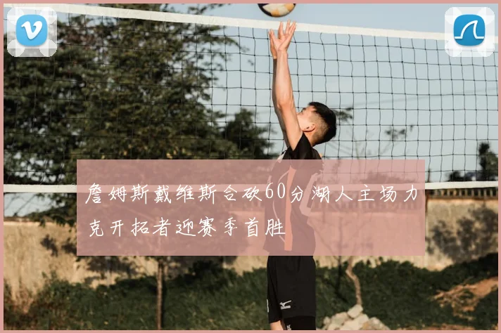 詹姆斯戴维斯合砍60分湖人主场力克开拓者迎赛季首胜