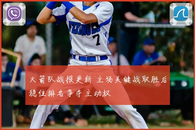 火箭队战报更新 主场关键战取胜后稳住排名争夺主动权