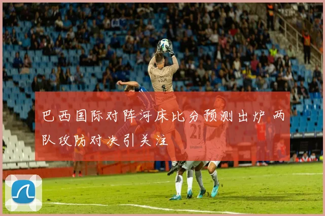 巴西国际对阵河床比分预测出炉 两队攻防对决引关注