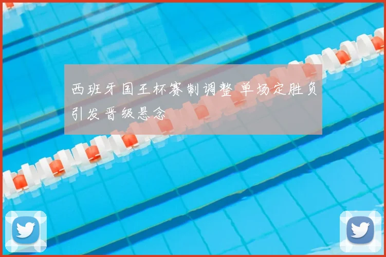 西班牙国王杯赛制调整 单场定胜负引发晋级悬念