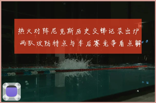 热火对阵尼克斯历史交锋记录出炉 两队攻防特点与季后赛竞争看点解析