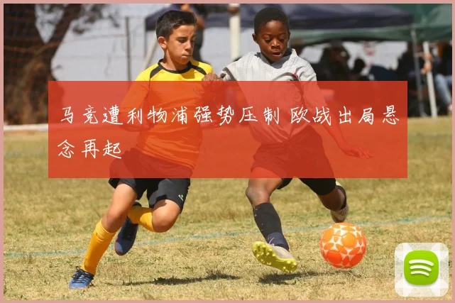 马竞遭利物浦强势压制 欧战出局悬念再起