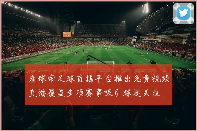 看球帝足球直播平台推出免费视频直播覆盖多项赛事吸引球迷关注