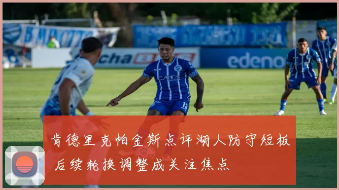 肯德里克帕金斯点评湖人防守短板 后续轮换调整成关注焦点