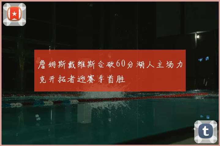 詹姆斯戴维斯合砍60分湖人主场力克开拓者迎赛季首胜