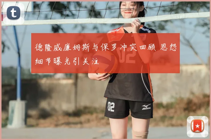 德隆威廉姆斯与保罗冲突回顾 恩怨细节曝光引关注