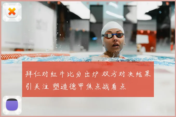 拜仁对红牛比分出炉 双方对决结果引关注 塑造德甲焦点战看点
