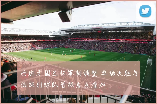 西班牙国王杯赛制调整 单场决胜与低级别球队晋级看点增加