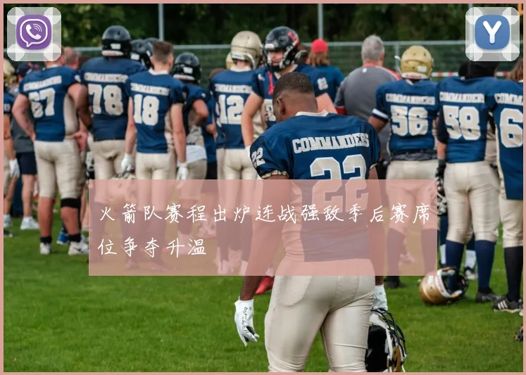 火箭队赛程出炉连战强敌季后赛席位争夺升温