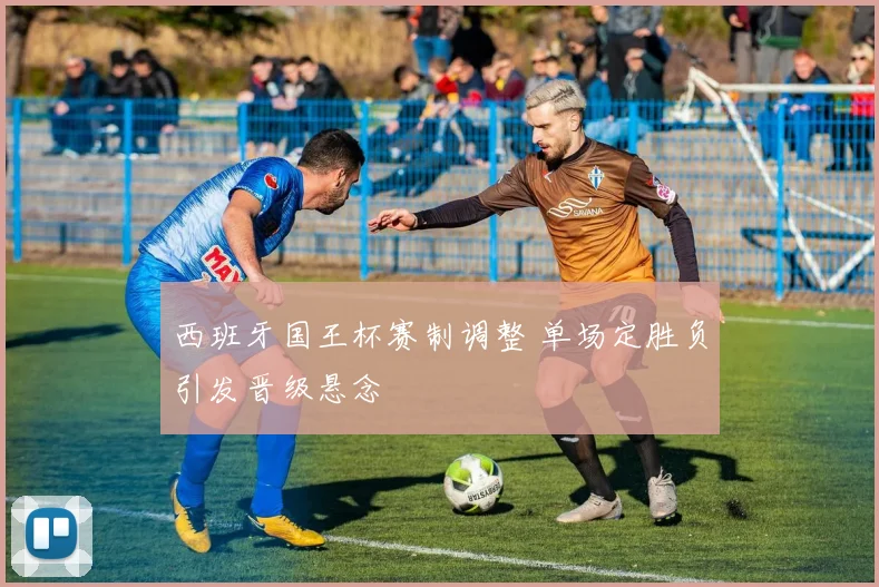 西班牙国王杯赛制调整 单场定胜负引发晋级悬念