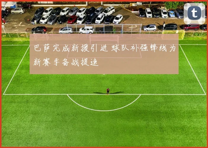 巴萨完成新援引进 球队补强锋线为新赛季备战提速