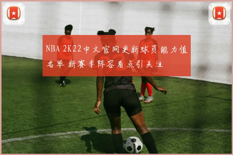 NBA 2K22中文官网更新球员能力值名单 新赛季阵容看点引关注