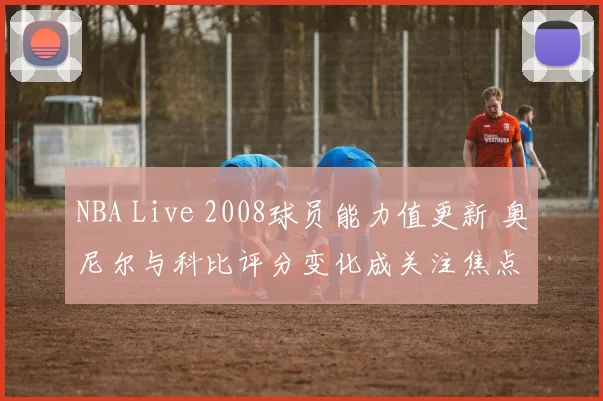 NBA Live 2008球员能力值更新 奥尼尔与科比评分变化成关注焦点