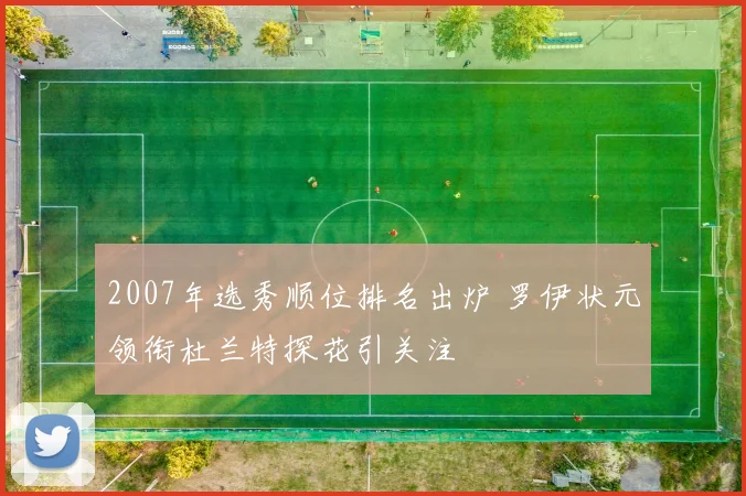 2007年选秀顺位排名出炉 罗伊状元领衔杜兰特探花引关注