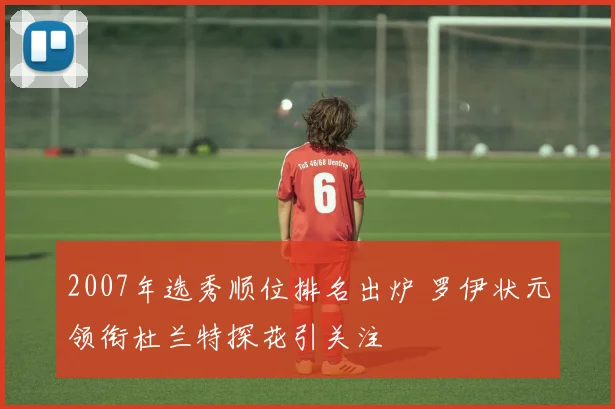 2007年选秀顺位排名出炉 罗伊状元领衔杜兰特探花引关注