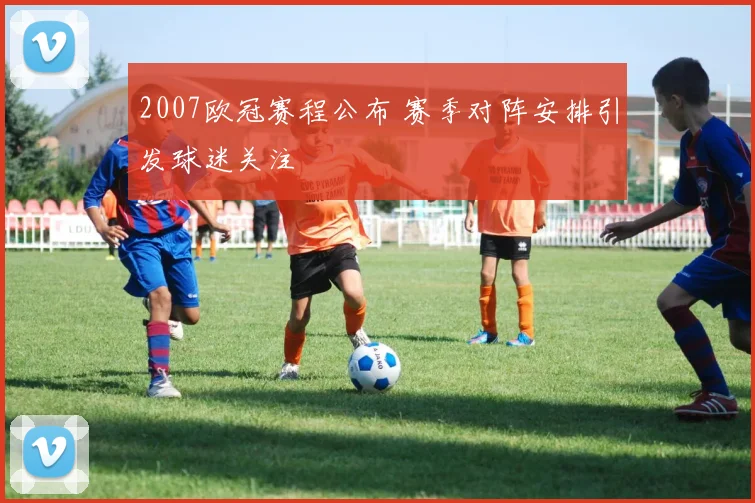 2007欧冠赛程公布 赛季对阵安排引发球迷关注